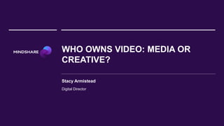WHO OWNS VIDEO: MEDIA OR
CREATIVE?
Stacy Armistead
Digital Director
 