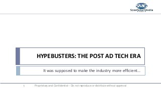 HYPEBUSTERS: THE POST AD TECH ERA

           It was supposed to make the industry more efficient…


1   Proprietary and Confidential – Do not reproduce or distribute without approval
 