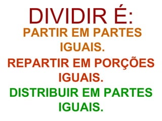 DIVIDIR É:
  PARTIR EM PARTES
       IGUAIS.
REPARTIR EM PORÇÕES
       IGUAIS.
DISTRIBUIR EM PARTES
       IGUAIS.
 