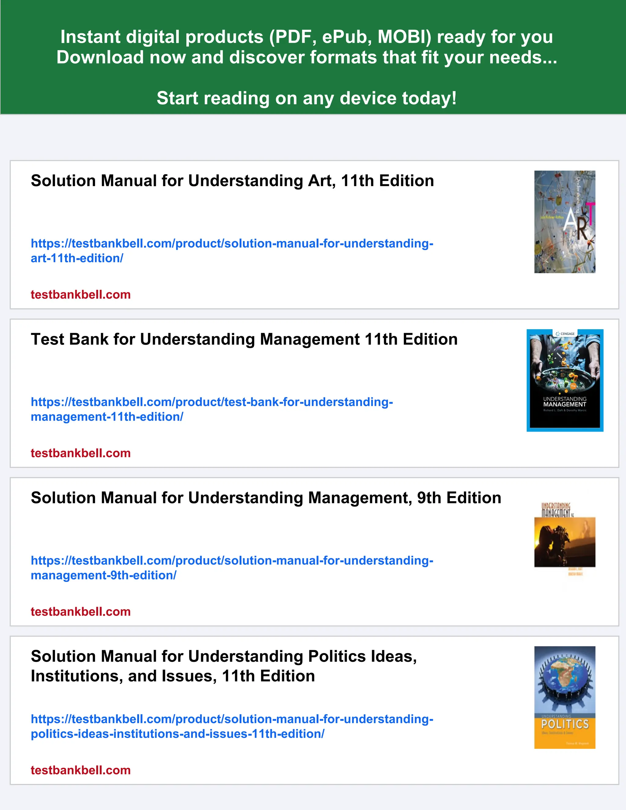 Instant digital products (PDF, ePub, MOBI) ready for you
Download now and discover formats that fit your needs...
Start reading on any device today!
Solution Manual for Understanding Art, 11th Edition
https://testbankbell.com/product/solution-manual-for-understanding-
art-11th-edition/
testbankbell.com
Test Bank for Understanding Management 11th Edition
https://testbankbell.com/product/test-bank-for-understanding-
management-11th-edition/
testbankbell.com
Solution Manual for Understanding Management, 9th Edition
https://testbankbell.com/product/solution-manual-for-understanding-
management-9th-edition/
testbankbell.com
Solution Manual for Understanding Politics Ideas,
Institutions, and Issues, 11th Edition
https://testbankbell.com/product/solution-manual-for-understanding-
politics-ideas-institutions-and-issues-11th-edition/
testbankbell.com
 