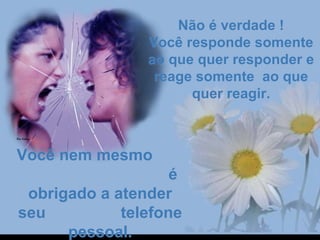 Não é verdade !Não é verdade !
Você responde somenteVocê responde somente
ao que quer responder eao que quer responder e
reage somente ao quereage somente ao que
quer reagir.quer reagir.
Você nem mesmoVocê nem mesmo
éé
obrigado a atenderobrigado a atender
seu telefoneseu telefone
pessoal.pessoal.
 
