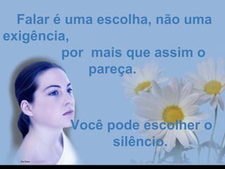 Falar é uma escolha, não umaFalar é uma escolha, não uma
exigência,exigência,
por mais que assim opor mais que assim o
pareça.pareça.
Você pode escolher oVocê pode escolher o
silêncio.silêncio.
 