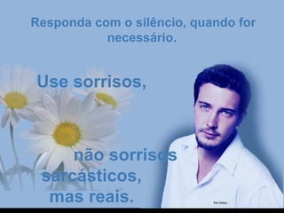 Responda com o silêncio, quando forResponda com o silêncio, quando for
necessário.necessário.
Use sorrisos,Use sorrisos,
não sorrisosnão sorrisos
sarcásticos,sarcásticos,
mas reais.mas reais.
 