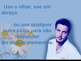 Use o olhar, use umUse o olhar, use um
abraçoabraço
ou use qualquerou use qualquer
outra coisa para nãooutra coisa para não
responderresponder
em alguns momentosem alguns momentos..
 