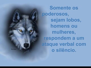 Somente osSomente os
poderosos,poderosos,
sejam lobos,sejam lobos,
homens ouhomens ou
mulheres,mulheres,
respondem a umrespondem a um
ataque verbal comataque verbal com
o silêncio.o silêncio.
 