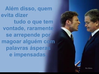 Além disso, quemAlém disso, quem
evita dizerevita dizer
tudo o que temtudo o que tem
vontade, raramentevontade, raramente
se arrepende porse arrepende por
magoar alguém commagoar alguém com
palavras ásperaspalavras ásperas
e impensadas.e impensadas.
 
