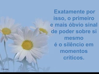   Exatamente por Exatamente por 
isso, o primeiroisso, o primeiro
e mais óbvio sinal e mais óbvio sinal 
de poder sobre si de poder sobre si 
mesmomesmo
é o silêncio em é o silêncio em 
momentos momentos 
críticos.críticos.
 