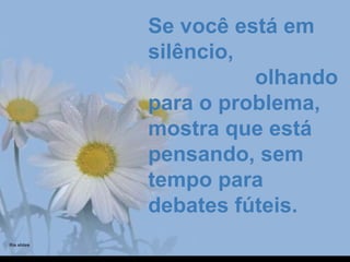 Se você está em Se você está em 
silêncio,                   silêncio,                   
                  olhando                   olhando 
para o problema, para o problema, 
mostra que está mostra que está 
pensando, sem pensando, sem 
tempo para tempo para 
debates fúteis.debates fúteis.
 