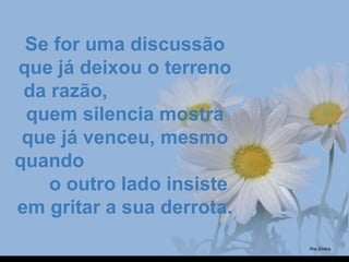 Se for uma discussão Se for uma discussão 
que já deixou o terreno que já deixou o terreno 
da razão,                       da razão,                       
quem silencia mostra quem silencia mostra 
que já venceu, mesmo que já venceu, mesmo 
quando                             quando                             
     o outro lado insiste      o outro lado insiste 
em gritar a sua derrota.em gritar a sua derrota.
 