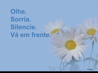 Olhe.Olhe.
Sorria.Sorria.
Silencie.Silencie.
Vá em frente.Vá em frente.
 