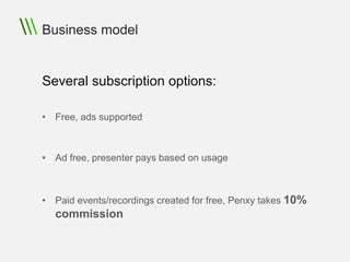 Business model


Several subscription options:

• Free, ads supported



• Ad free, presenter pays based on usage



• Paid events/recordings created for free, Penxy takes 10%
  commission
 