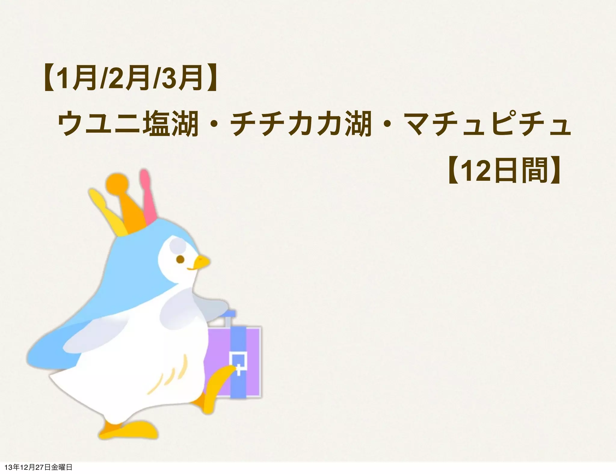 【1月/2月/3月】
 ウユニ塩湖・チチカカ湖・マチュピチュ
              【12日間】

13年12月27日金曜日

 