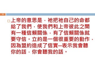  上帝的意思是，祂把祂自己的命都
給了我們，使我們和上帝彼此之間
有一種信賴關係，有了信賴關係就
要守信。立約是一個很重要的動作，
因為盟約造成了信實─表示我會聽
你的話，你會聽我的話。
13
 