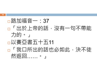  路加福音一：37
 「出於上帝的話，沒有一句不帶能
力的。」
 以賽亞書五十五11
 「我口所出的話也必如此，決不徒
然返回……。」
19
 