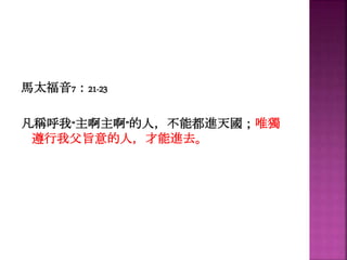 馬太福音7：21-23
凡稱呼我“主啊主啊”的人，不能都進天國；唯獨
遵行我父旨意的人，才能進去。
 