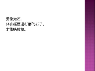愛像光芒，
只有經歷過打磨的石子，
才能映射她。
 