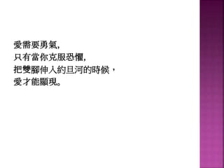 愛需要勇氣，
只有當你克服恐懼，
把雙腳伸入約旦河的時候，
愛才能顯現。
 