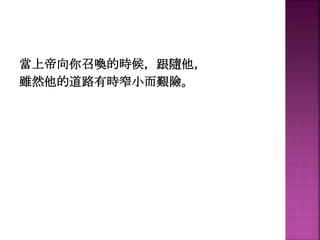 當上帝向你召喚的時候，跟隨他，
雖然他的道路有時窄小而艱險。
 