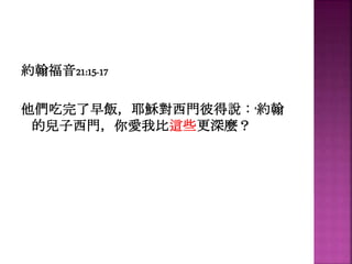 約翰福音21:15-17
他們吃完了早飯，耶穌對西門彼得說：‘約翰
的兒子西門，你愛我比這些更深麼？
 