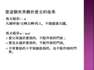 馬太福音7：21
凡稱呼我“主啊主啊”的人，不能都進天國。
馬太福音10：34-37
 愛父母過於愛我的，不配作我的門徒；
 愛兒女過於愛我的，不配作我的門徒。
 不背著他的十字架跟從我的，也不配作我的門
徒。
 