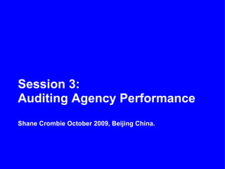 Session 3:
Auditing Agency Performance
Shane Crombie October 2009, Beijing China.
 