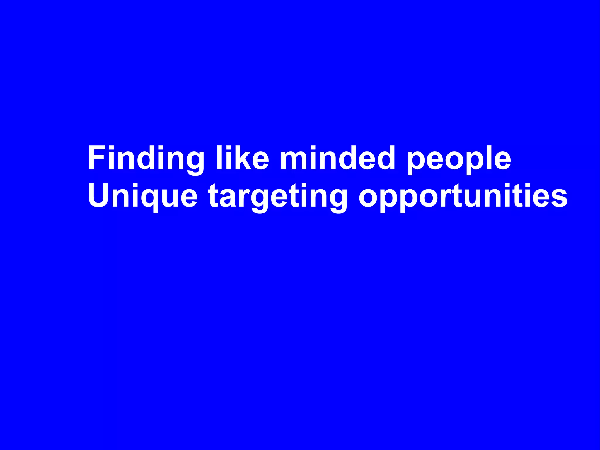 Finding like minded people
Unique targeting opportunities
 