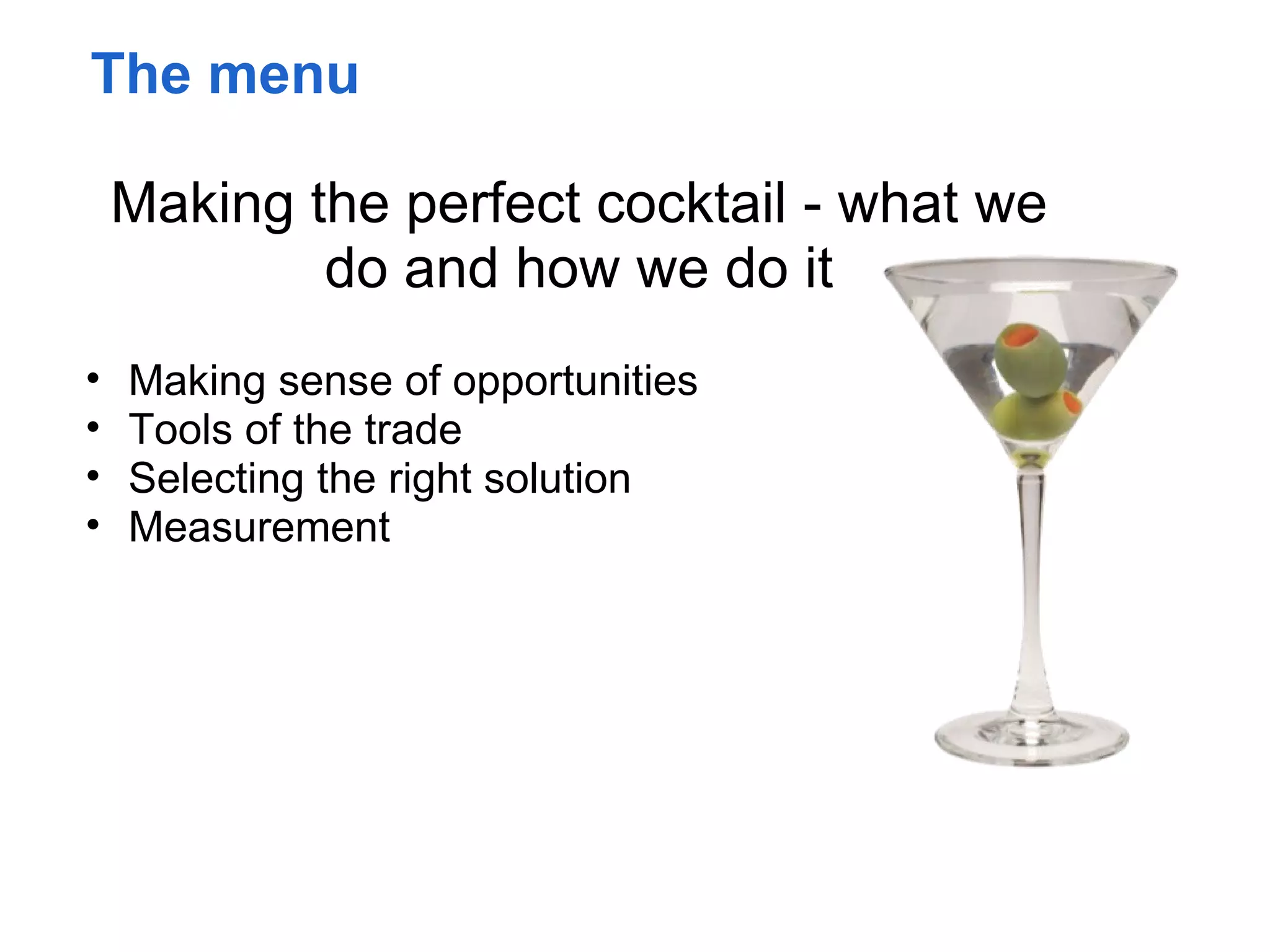The menu

    Making the perfect cocktail - what we
            do and how we do it
•   Making sense of opportunities
•   Tools of the trade
•   Selecting the right solution
•   Measurement
 
