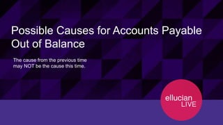20© 2015 ELLUCIAN. CONFIDENTIAL & PROPRIETARY | Session ID 12274
Possible Causes for Accounts Payable
Out of Balance
The cause from the previous time
may NOT be the cause this time.
 