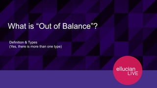 6© 2015 ELLUCIAN. CONFIDENTIAL & PROPRIETARY | Session ID 12274
What is “Out of Balance”?
Definition & Types
(Yes, there is more than one type)
 