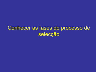 Conhecer as fases do processo de
selecção

 