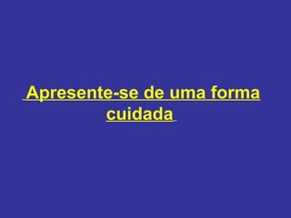 Apresente-se de uma forma
cuidada

 