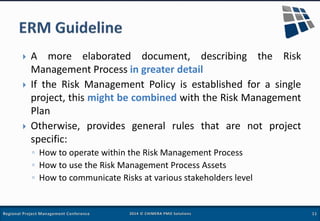  A more elaborated document, describing the Risk
Management Process in greater detail
 If the Risk Management Policy is ...
