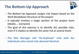  The Bottom-Up Approach assigns risk impact based on the
Work Breakdown Structure of the project
 It typically involves ...