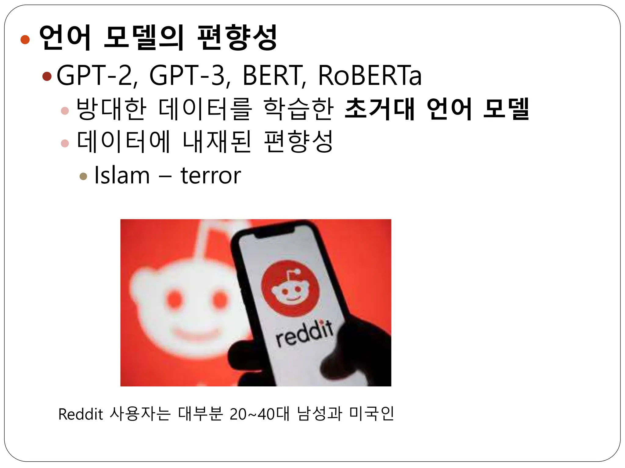  언어 모델의 편향성
GPT-2, GPT-3, BERT, RoBERTa
 방대한 데이터를 학습한 초거대 언어 모델
 데이터에 내재된 편향성
 Islam – terror
Reddit 사용자는 대부분 20~40대 남성과 미국인
 