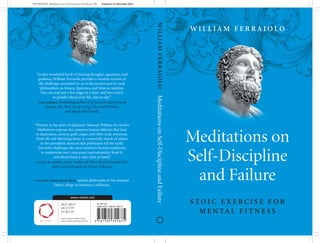 Meditations on
Self-Discipline
and Failure
S T O I C E X E R C I S E F O R
M E N TA L F I T N E S S
W I L L I A M F E R R A I O L O
MeditationsonSelf-DisciplineandFailureWILLIAMFERRAIOLO
“In this wonderful book of bracing thoughts, questions, and
guidance, William Ferraiolo provides a modern version of
the challenges presented to us in the ancient past by such
philosophers as Seneca, Epictetus, and Marcus Aurelius.
You can read just a few pages at a time, and have much
to ponder about your life, day-to-day.”
tom morris, Bestselling author of If Aristotle Ran General
Motors, The Stoic Art of Living, The Oasis Within,
and many other books
“Written in the spirit of Epictetus’ Manual, William Ferraiolo’s
Meditations exposes the common human fallacies that lead
to depression, anxiety, guilt, anger, and other toxic emotions.
From the self-defeating desire to control the minds of others
to the unrealistic demand that politicians tell the truth,
Ferraiolo challenges the most insidious human tendencies
to undermine one’s own peace and solemnity. Read it,
and always keep a copy close at hand.”
elliot d. cohen, ph.d. Author of What Would Aristotle Do?
Self-Control through the Power of Reason
william ferraiolo, ph.d. teaches philosophy at San Joaquin
Delta College in Stockton, California.
www.o-books.com
SELF-HELP
UK £12.99
US $21.95
Cover image © Adobe Stock
Cover design by Design Deluxe
US $21.95
9781785355875_Meditations on Self Discipline and Failure_PB Created on 21 December 2016
ISBN 978-1-78535-587-5
 