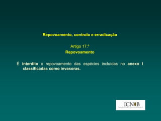 Repovoamento, controlo e erradicação

                         Artigo 17.º
                       Repovoamento

É interdito o repovoamento das espécies incluídas no anexo I
   classificadas como invasoras.
 
