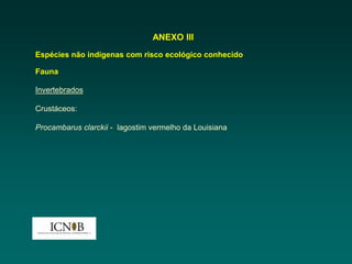 ANEXO III
Espécies não indígenas com risco ecológico conhecido

Fauna

Invertebrados

Crustáceos:

Procambarus clarckii - lagostim vermelho da Louisiana
 