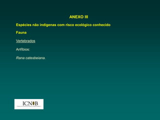 ANEXO III
Espécies não indígenas com risco ecológico conhecido

Fauna

Vertebrados

Anfíbios:

Rana catesbeiana.
 