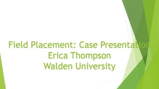 Field Placement: Case Presentation
Erica Thompson
Walden University
 
