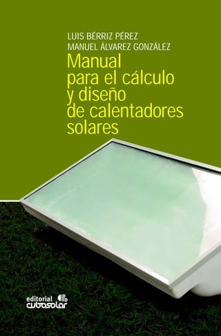 Manual
para el cálculo
y diseño
de calentadores
solares
LUIS BÉRRIZ PÉREZ
MANUEL ÁLVAREZ GONZÁLEZ
 