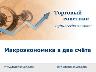 Торговый
                            советник
                     Будь всегда в плюсе!




Макроэкономика в два счёта


www.tradesovet.com    info@tradesovet.com
 