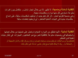 الكفاية شاملة ومدمجة :  لا تظهر إلا من خلال إنجاز شامل و  متكامل يبرز قدرات متنوعة، تستدعي كل منها موارد ومكتسبات معينة . وهي مدمجة لكونها تعمل ، إثر كل تعلم جديد أو توظيف لمكتسبات سابقة، على إدماج مكتسبات جديدة في البنيات الذهنية للمتعلم ، اي تربطها بتعلمات سابقة  .  الكفاية نمائية :  لأنها تنطلق من الموارد المتوفرة وتعمل على تنميتها من خلال تعبئتها واستعمالها في وضعيات متنوعة .  فالكفاية تنمو مع نمو المفاهيم و المهارات  في إطار بنيات ذهنية لدى المتعلم . فالمتعلم يبدأ برسم المثلث، ثم يتعلم حساب مساحته، فحساب زواياه، ومركز ثقله، والدائرة المحيطة أو المحاطة به ..... وقد لا يمتلك كفاية صنع إطار خشبي  لساعة على شكل مثلث ...   15/10/2007 عبد الرحيم 