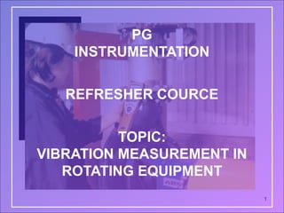 1
PG
INSTRUMENTATION
REFRESHER COURCE
TOPIC:
VIBRATION MEASUREMENT IN
ROTATING EQUIPMENT
 