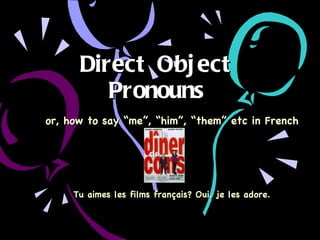 Direct Object Pronouns or, how to say “me”, “him”, “them” etc in French Tu aimes les films français? Oui, je les adore. 