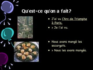 Qu’est-ce qu’on a fait? J’ai vu  l’Arc de Triomphe à Paris. > Je l’ai vu. Nous avons mangé les escargots. > Nous les avons mangés. 
