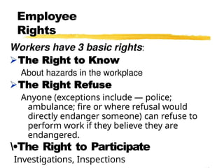 Employee
Rights
Anyone (exceptions include — police;
ambulance; fire or where refusal would
directly endanger someone) can refuse to
perform work if they believe they are
endangered.
•The Right to Participate
Investigations, Inspections
 