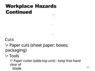 23
Workplace Hazards
Continued .....
.
..
Cuts
• Paper cuts (sheet paper; boxes;
packaging)
• Tools
* Paper cutter (table-top unit) - keep free hand
clear of
blade
 