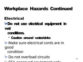 24
Workplace Hazards Continued
Electrical
•Do not use electrical equipment in
w
e
t
conditions.
• Caution around water/sinks
• Make sure electrical cords are in
good
condition
• Do not overload circuits
 