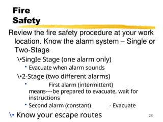 Fire
Safety
28
•SingIe Stage (one alarm only)
• Evacuate when alarm sounds
•2-Stage (two different alarms)
• First alarm (intermittent)
means----be prepared to evacuate, wait for
instructions
• Second alarm (constant) - Evacuate
• Know your escape routes
 