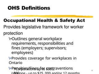 OHS Definitions
•OutIines general workplace
requirements, responsibilities and
fines (employers; supervisors;
employees)
•Provides coverage for workplaces in
Ontario
•Penalties/Fines for contraventions
?‘Corporations up to $500, 4
 
